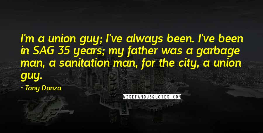 Tony Danza Quotes: I'm a union guy; I've always been. I've been in SAG 35 years; my father was a garbage man, a sanitation man, for the city, a union guy.