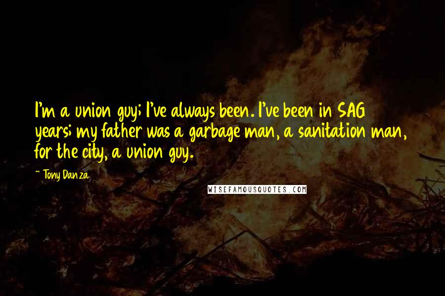 Tony Danza Quotes: I'm a union guy; I've always been. I've been in SAG 35 years; my father was a garbage man, a sanitation man, for the city, a union guy.