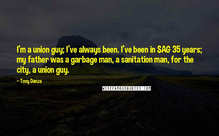 Tony Danza Quotes: I'm a union guy; I've always been. I've been in SAG 35 years; my father was a garbage man, a sanitation man, for the city, a union guy.