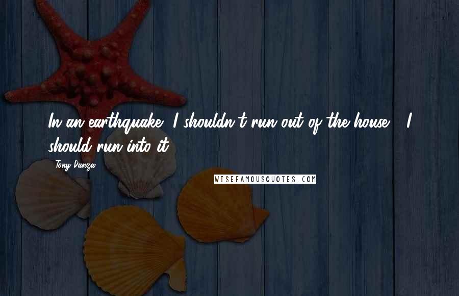 Tony Danza Quotes: In an earthquake, I shouldn't run out of the house - I should run into it.