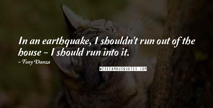 Tony Danza Quotes: In an earthquake, I shouldn't run out of the house - I should run into it.