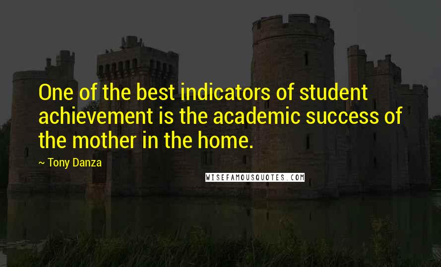 Tony Danza Quotes: One of the best indicators of student achievement is the academic success of the mother in the home.