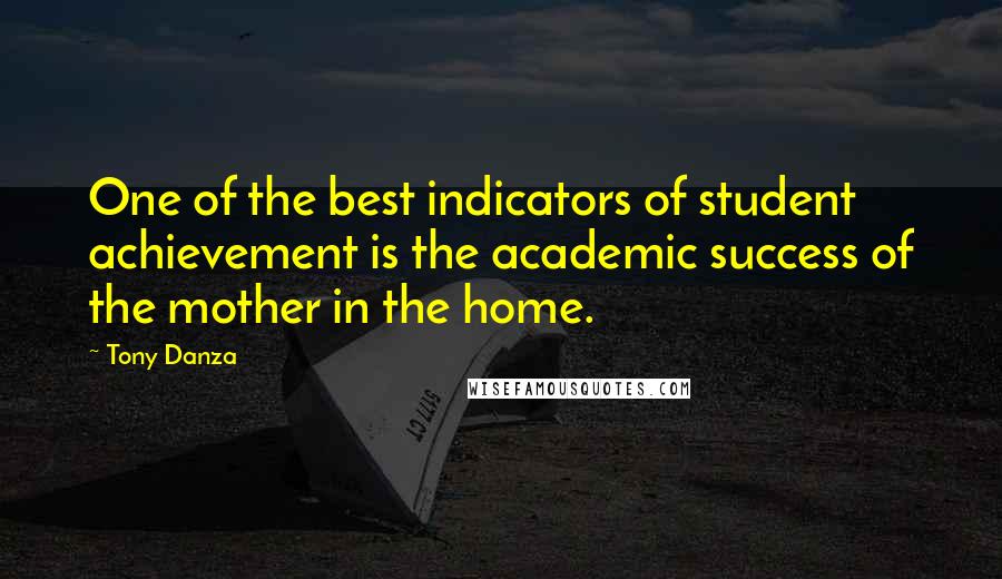 Tony Danza Quotes: One of the best indicators of student achievement is the academic success of the mother in the home.