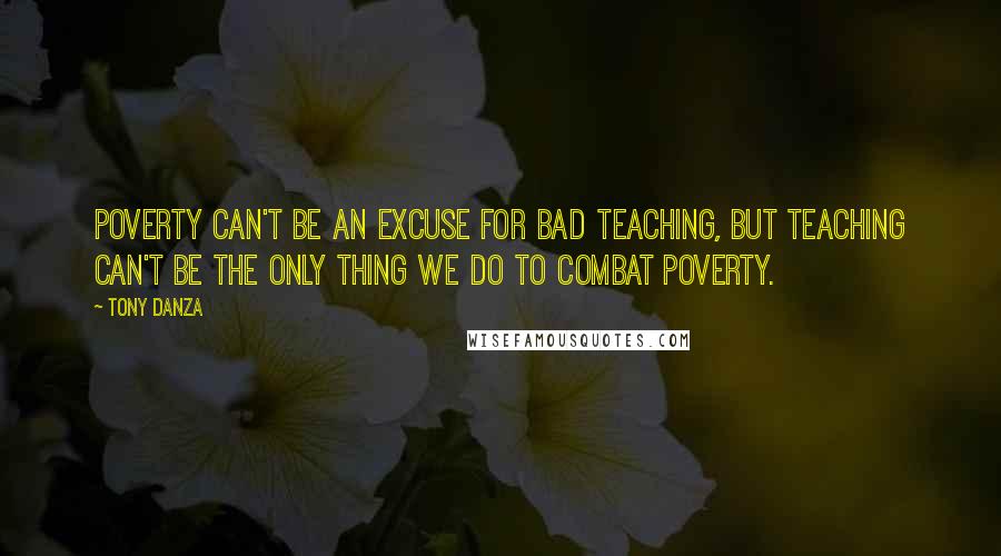 Tony Danza Quotes: Poverty can't be an excuse for bad teaching, but teaching can't be the only thing we do to combat poverty.