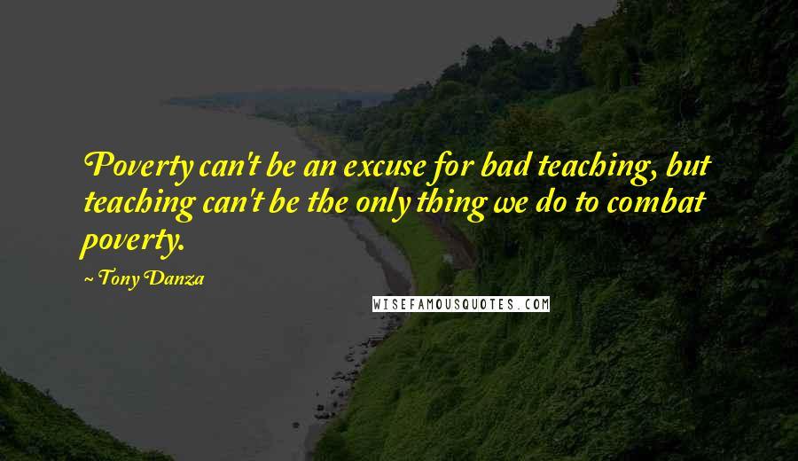 Tony Danza Quotes: Poverty can't be an excuse for bad teaching, but teaching can't be the only thing we do to combat poverty.