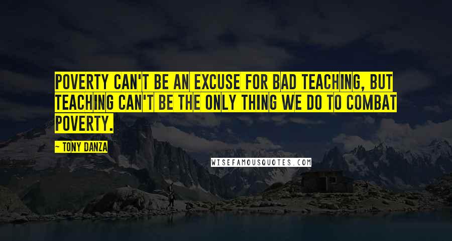 Tony Danza Quotes: Poverty can't be an excuse for bad teaching, but teaching can't be the only thing we do to combat poverty.