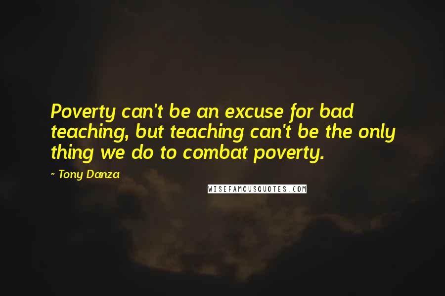Tony Danza Quotes: Poverty can't be an excuse for bad teaching, but teaching can't be the only thing we do to combat poverty.
