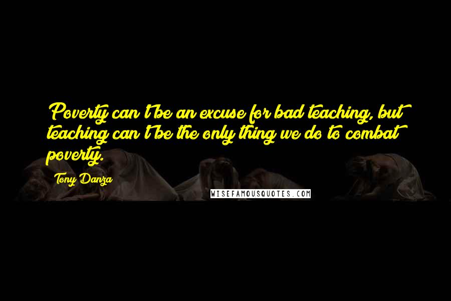 Tony Danza Quotes: Poverty can't be an excuse for bad teaching, but teaching can't be the only thing we do to combat poverty.