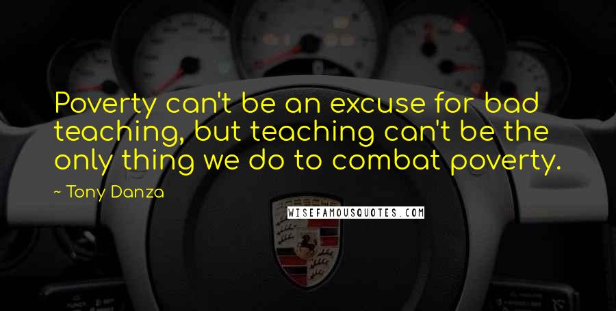Tony Danza Quotes: Poverty can't be an excuse for bad teaching, but teaching can't be the only thing we do to combat poverty.