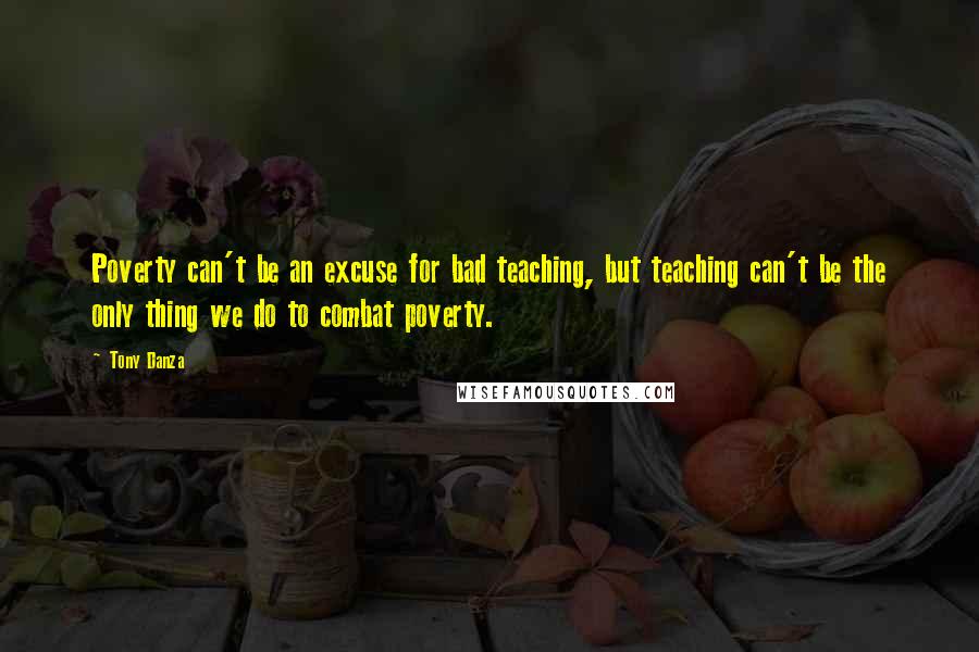 Tony Danza Quotes: Poverty can't be an excuse for bad teaching, but teaching can't be the only thing we do to combat poverty.