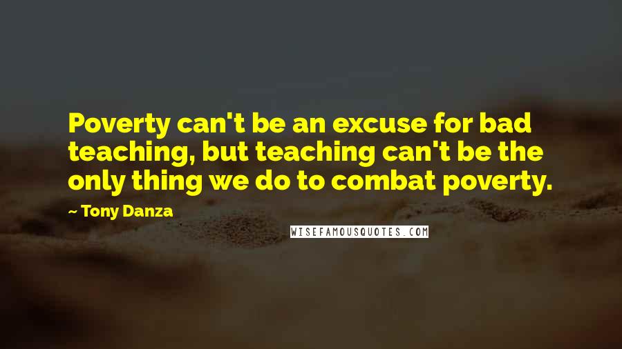 Tony Danza Quotes: Poverty can't be an excuse for bad teaching, but teaching can't be the only thing we do to combat poverty.