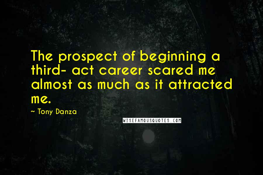 Tony Danza Quotes: The prospect of beginning a third- act career scared me almost as much as it attracted me.
