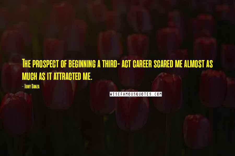 Tony Danza Quotes: The prospect of beginning a third- act career scared me almost as much as it attracted me.