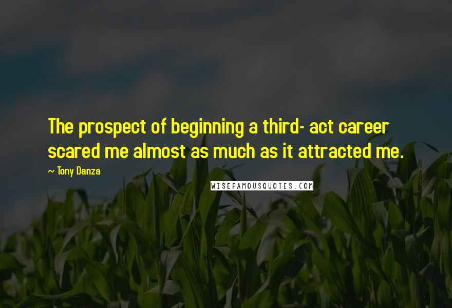 Tony Danza Quotes: The prospect of beginning a third- act career scared me almost as much as it attracted me.