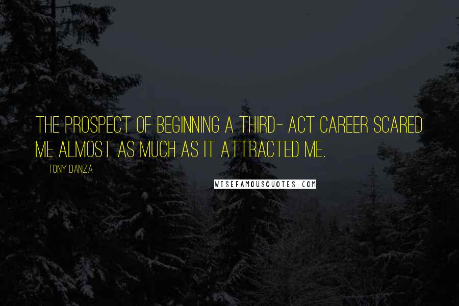 Tony Danza Quotes: The prospect of beginning a third- act career scared me almost as much as it attracted me.