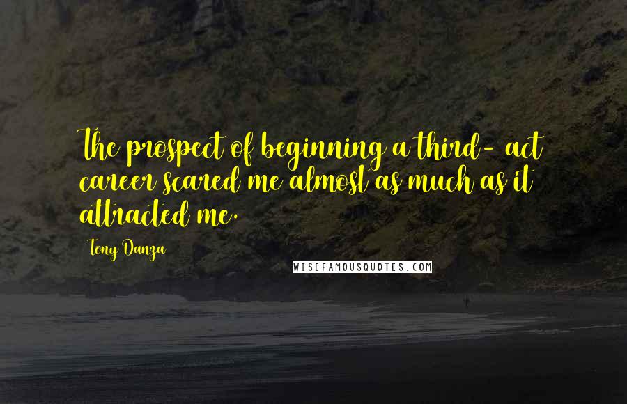 Tony Danza Quotes: The prospect of beginning a third- act career scared me almost as much as it attracted me.