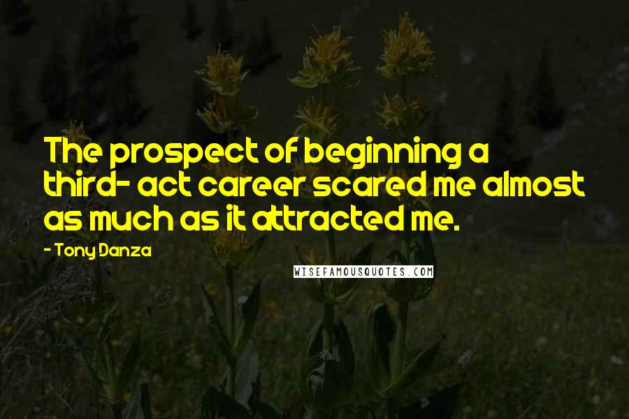 Tony Danza Quotes: The prospect of beginning a third- act career scared me almost as much as it attracted me.