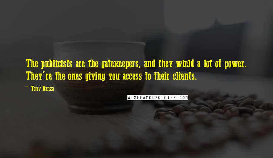 Tony Danza Quotes: The publicists are the gatekeepers, and they wield a lot of power. They're the ones giving you access to their clients.