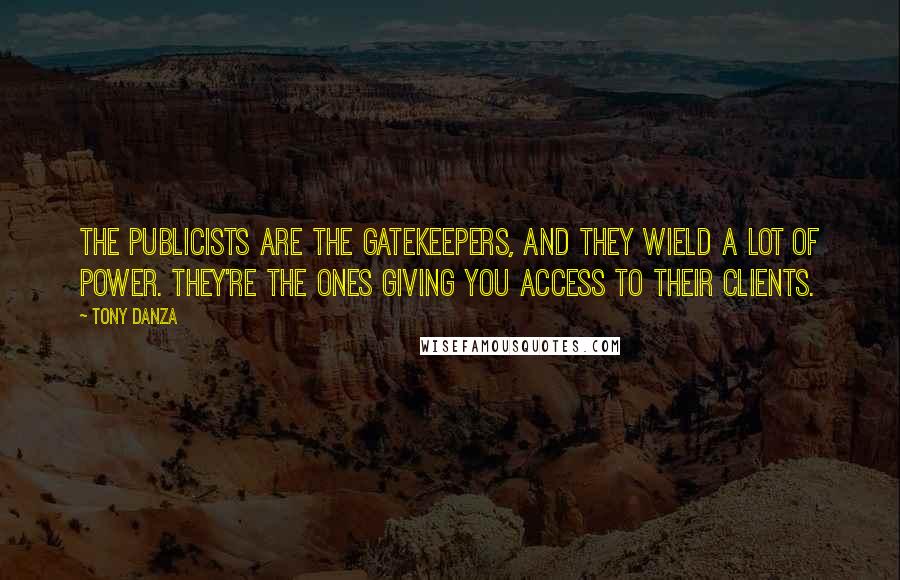 Tony Danza Quotes: The publicists are the gatekeepers, and they wield a lot of power. They're the ones giving you access to their clients.