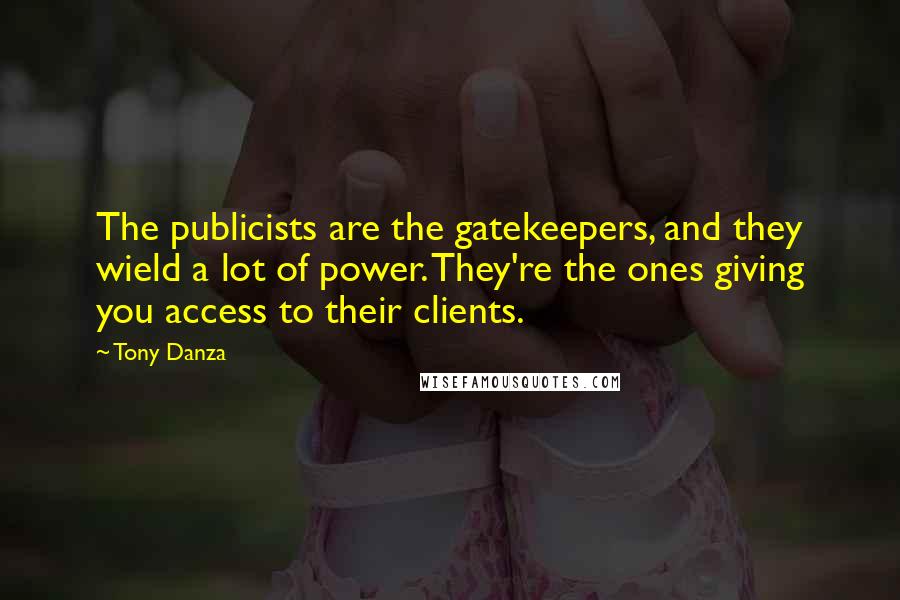 Tony Danza Quotes: The publicists are the gatekeepers, and they wield a lot of power. They're the ones giving you access to their clients.