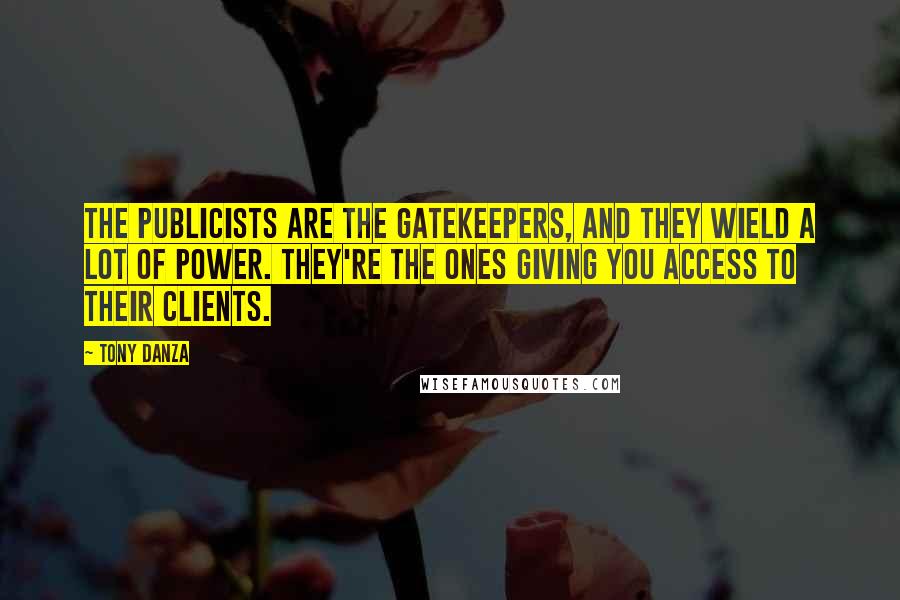 Tony Danza Quotes: The publicists are the gatekeepers, and they wield a lot of power. They're the ones giving you access to their clients.