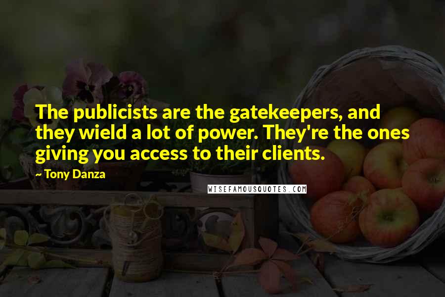 Tony Danza Quotes: The publicists are the gatekeepers, and they wield a lot of power. They're the ones giving you access to their clients.