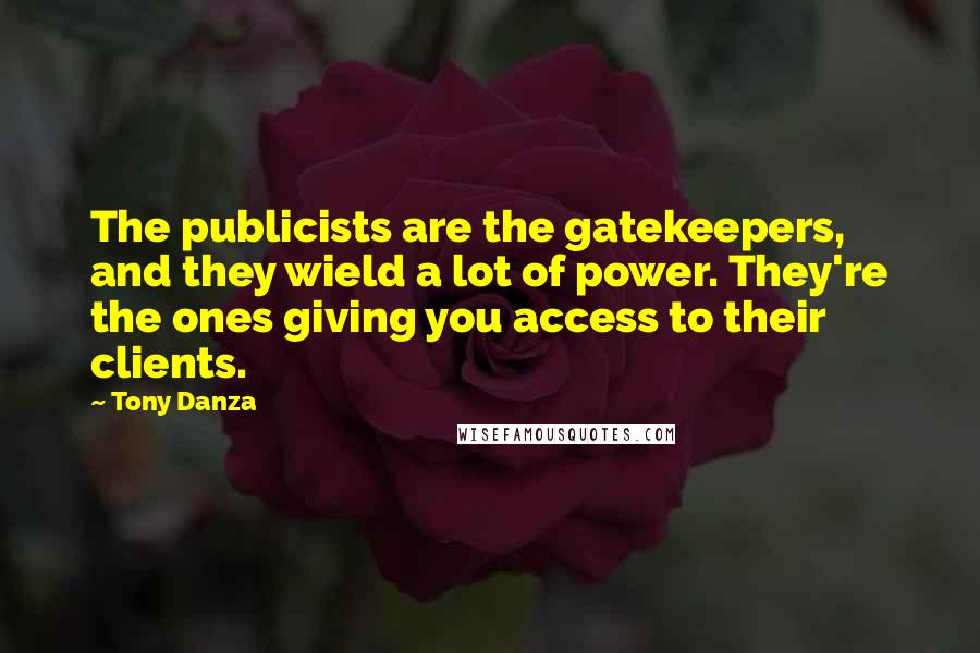 Tony Danza Quotes: The publicists are the gatekeepers, and they wield a lot of power. They're the ones giving you access to their clients.