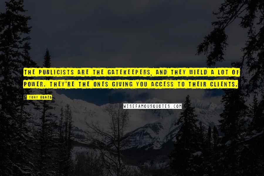 Tony Danza Quotes: The publicists are the gatekeepers, and they wield a lot of power. They're the ones giving you access to their clients.