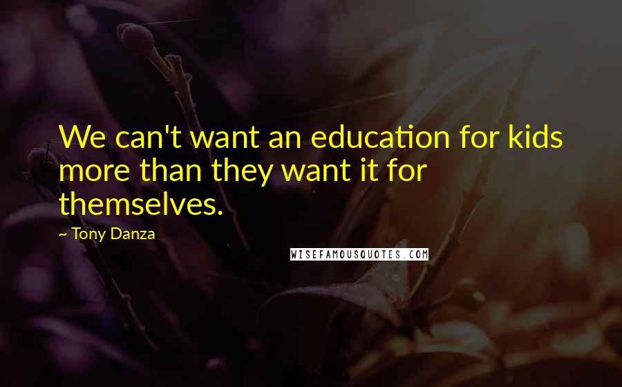 Tony Danza Quotes: We can't want an education for kids more than they want it for themselves.