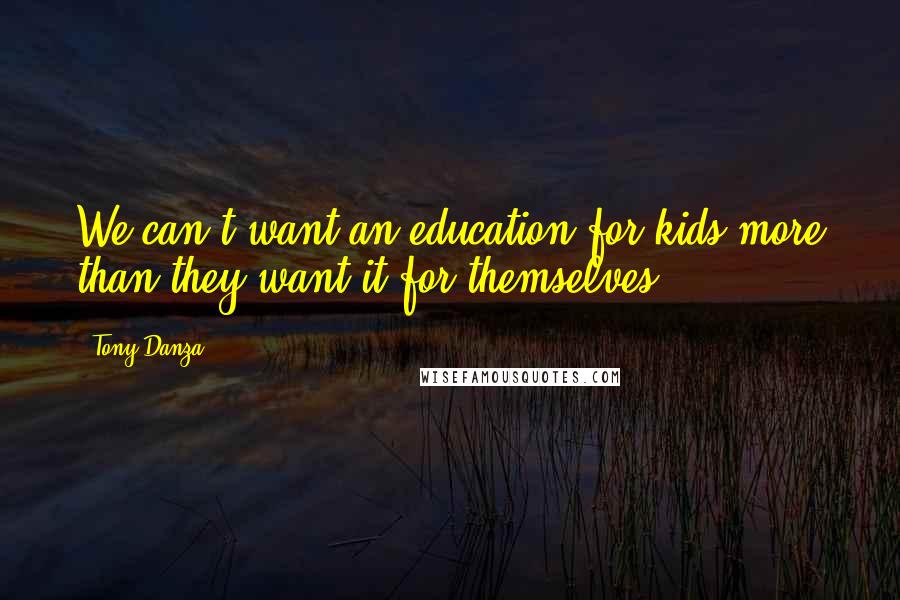 Tony Danza Quotes: We can't want an education for kids more than they want it for themselves.