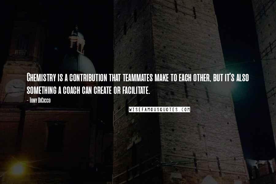 Tony DiCicco Quotes: Chemistry is a contribution that teammates make to each other, but it's also something a coach can create or facilitate.