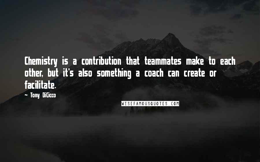 Tony DiCicco Quotes: Chemistry is a contribution that teammates make to each other, but it's also something a coach can create or facilitate.