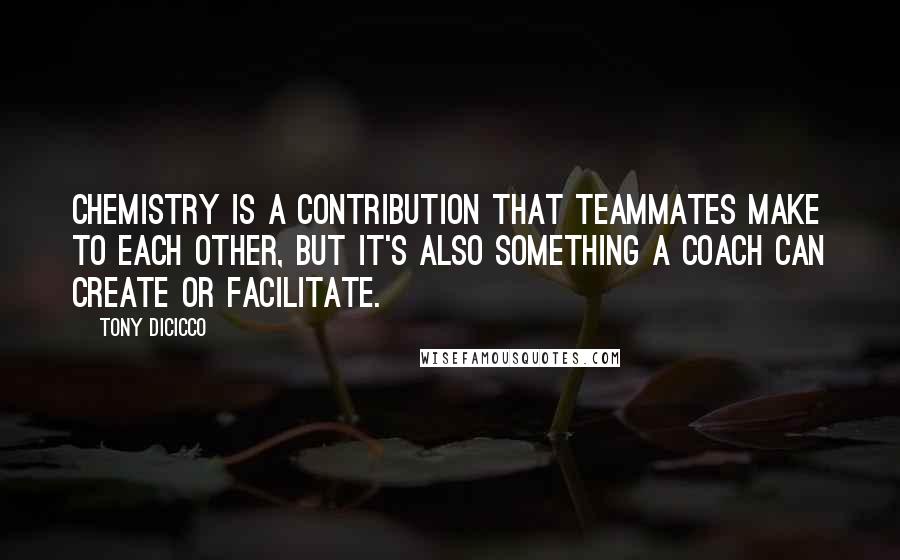 Tony DiCicco Quotes: Chemistry is a contribution that teammates make to each other, but it's also something a coach can create or facilitate.