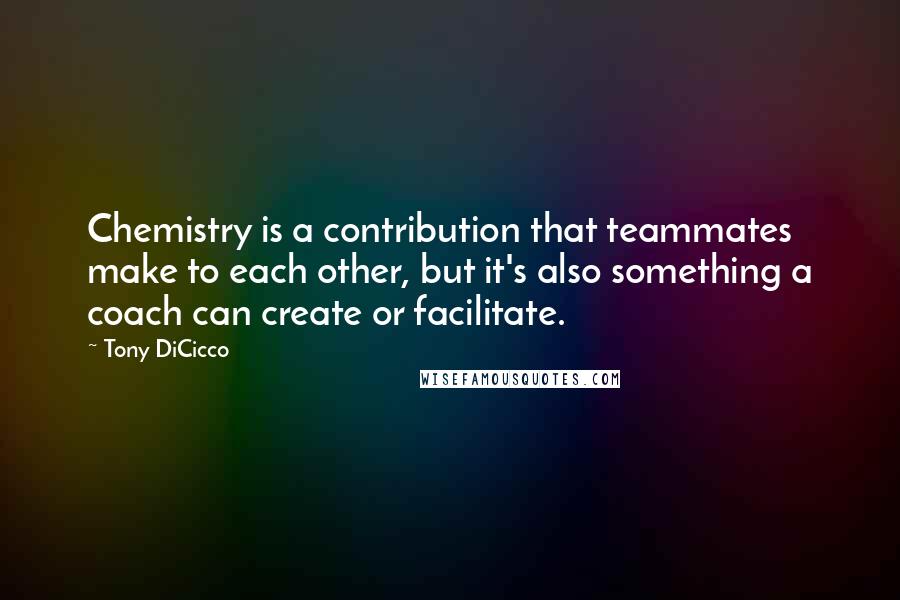 Tony DiCicco Quotes: Chemistry is a contribution that teammates make to each other, but it's also something a coach can create or facilitate.