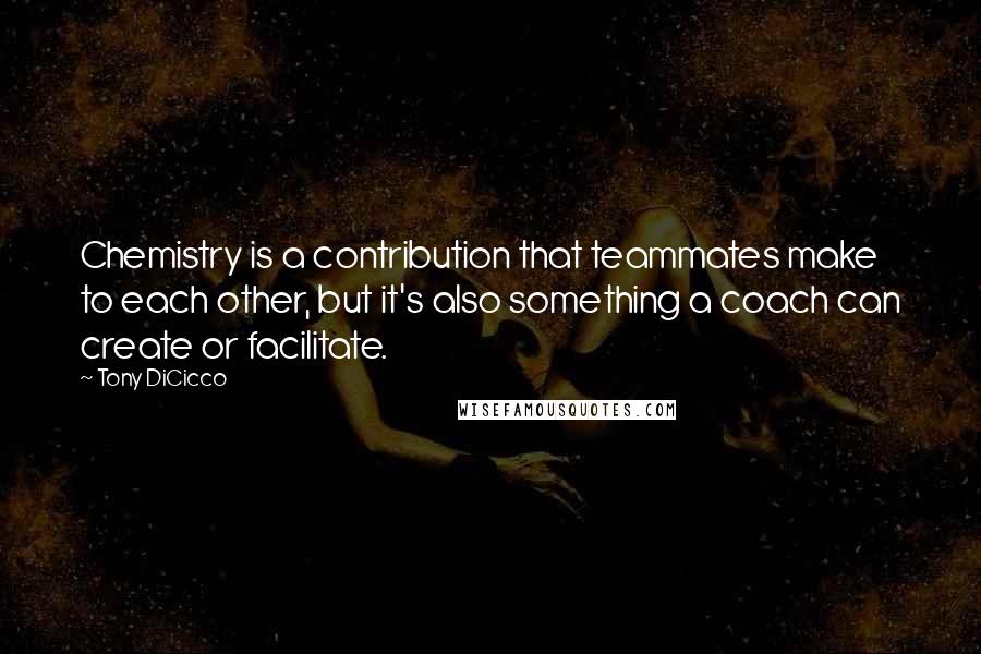 Tony DiCicco Quotes: Chemistry is a contribution that teammates make to each other, but it's also something a coach can create or facilitate.