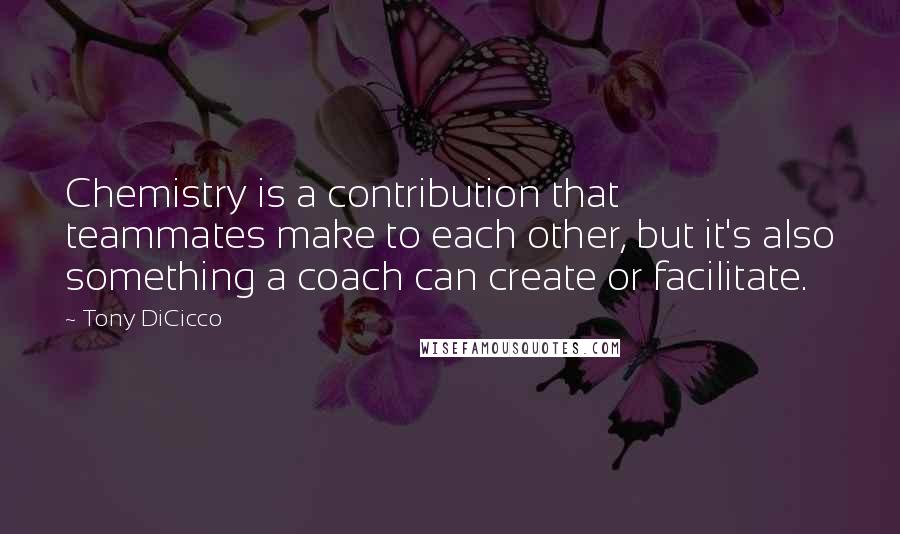 Tony DiCicco Quotes: Chemistry is a contribution that teammates make to each other, but it's also something a coach can create or facilitate.