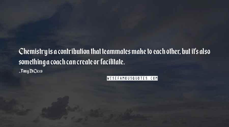 Tony DiCicco Quotes: Chemistry is a contribution that teammates make to each other, but it's also something a coach can create or facilitate.