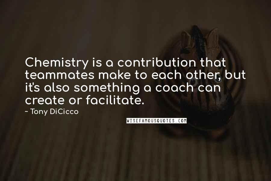 Tony DiCicco Quotes: Chemistry is a contribution that teammates make to each other, but it's also something a coach can create or facilitate.