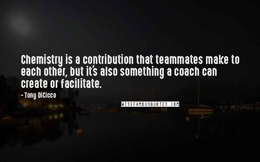 Tony DiCicco Quotes: Chemistry is a contribution that teammates make to each other, but it's also something a coach can create or facilitate.