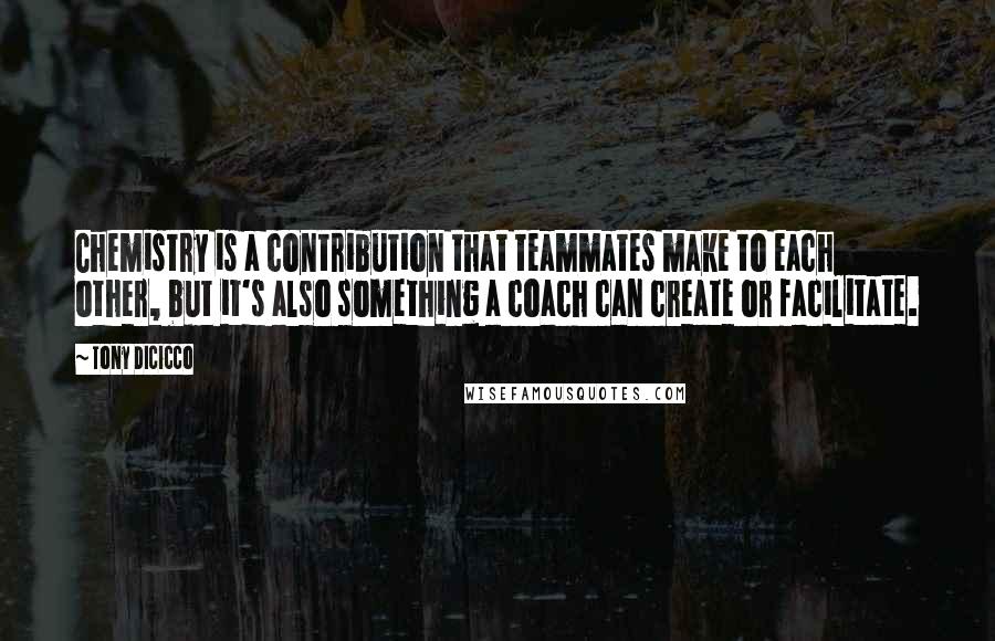 Tony DiCicco Quotes: Chemistry is a contribution that teammates make to each other, but it's also something a coach can create or facilitate.