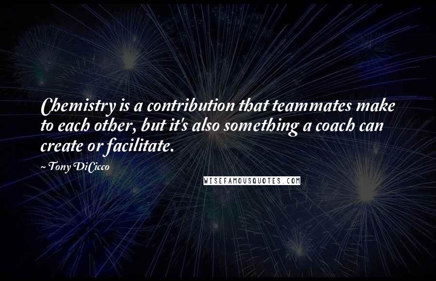 Tony DiCicco Quotes: Chemistry is a contribution that teammates make to each other, but it's also something a coach can create or facilitate.