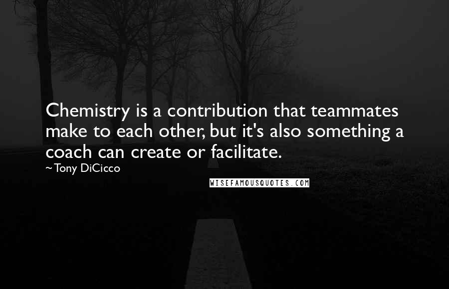 Tony DiCicco Quotes: Chemistry is a contribution that teammates make to each other, but it's also something a coach can create or facilitate.