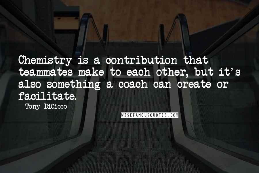 Tony DiCicco Quotes: Chemistry is a contribution that teammates make to each other, but it's also something a coach can create or facilitate.