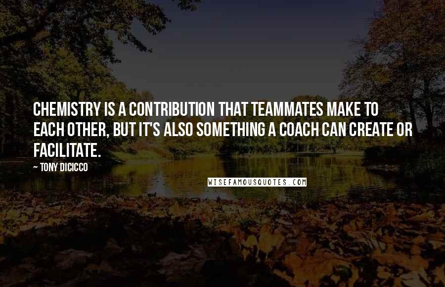 Tony DiCicco Quotes: Chemistry is a contribution that teammates make to each other, but it's also something a coach can create or facilitate.