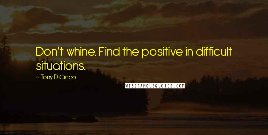 Tony DiCicco Quotes: Don't whine. Find the positive in difficult situations.