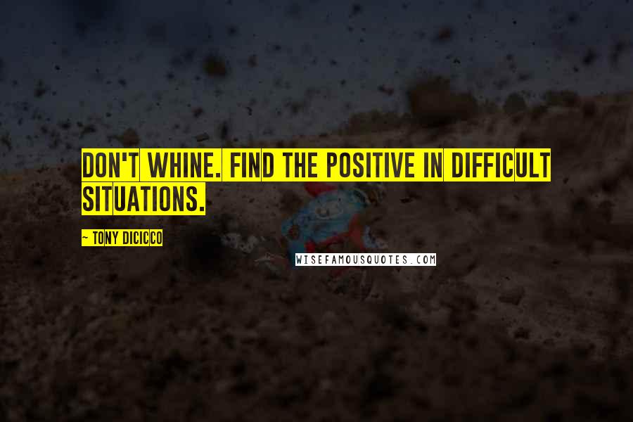 Tony DiCicco Quotes: Don't whine. Find the positive in difficult situations.