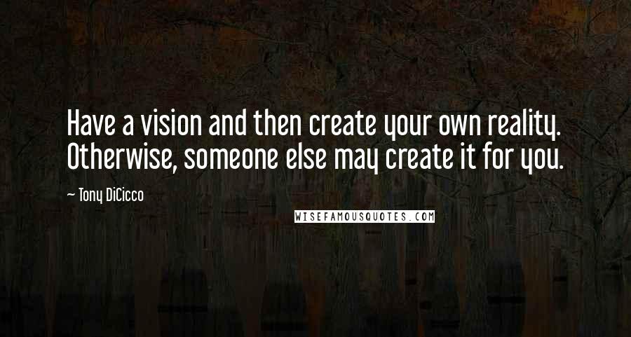 Tony DiCicco Quotes: Have a vision and then create your own reality. Otherwise, someone else may create it for you.