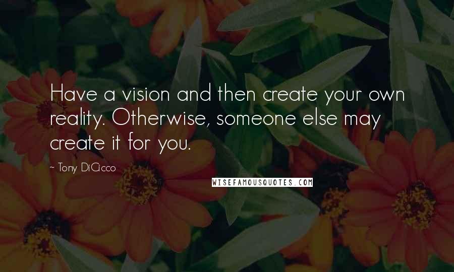 Tony DiCicco Quotes: Have a vision and then create your own reality. Otherwise, someone else may create it for you.