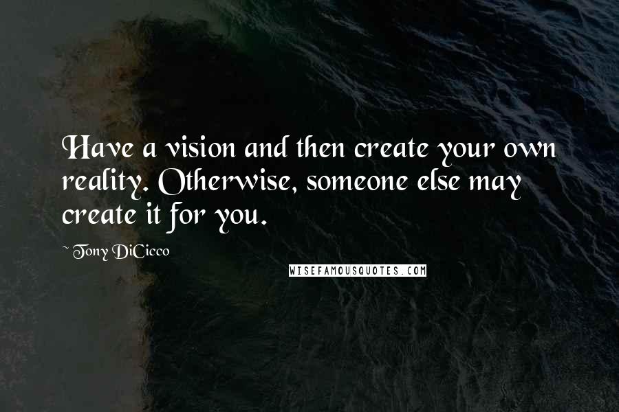 Tony DiCicco Quotes: Have a vision and then create your own reality. Otherwise, someone else may create it for you.