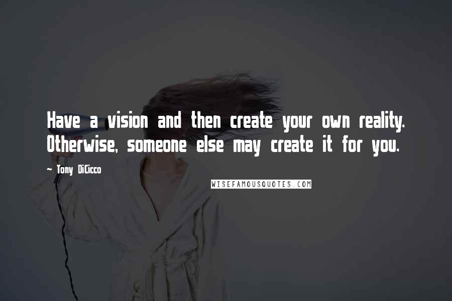 Tony DiCicco Quotes: Have a vision and then create your own reality. Otherwise, someone else may create it for you.